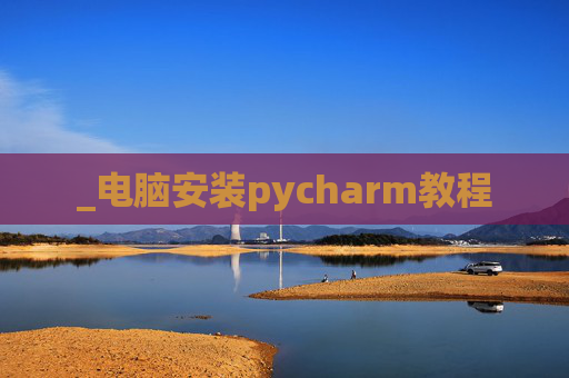 _电脑安装pycharm教程 _电脑安装pycharm教程